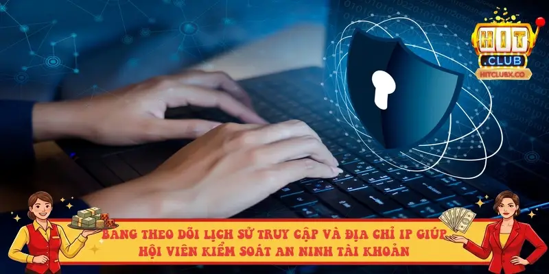 Bảng theo dõi lịch sử truy cập và địa chỉ IP giúp hội viên kiểm soát an ninh tài khoản